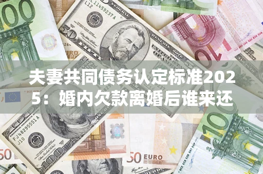 济南夫妻共同债务认定标准2025:婚内欠款离婚后谁来还? 济南夫妻共同债务认定标准2025:婚内欠款离婚后谁来还?