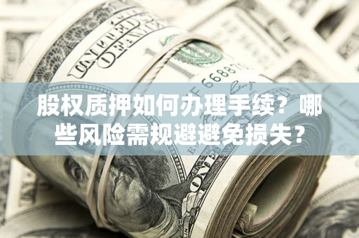 济南股权质押如何办理手续？哪些风险需规避避免损失？