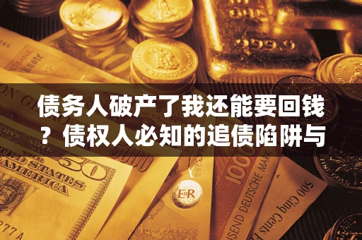 济南债务人破产了我还能要回钱？债权人必知的追债陷阱与破局之道