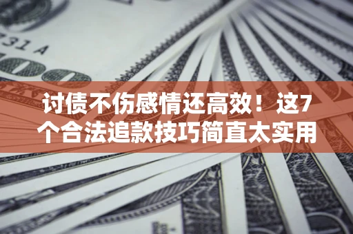 济南讨债不伤感情还高效！这7个合法追款技巧简直太实用