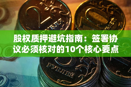 济南股权质押避坑指南：签署协议必须核对的10个核心要点