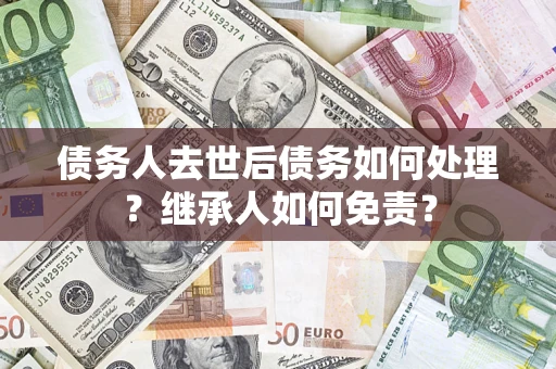 济南债务人去世后债务如何处理？继承人如何免责？