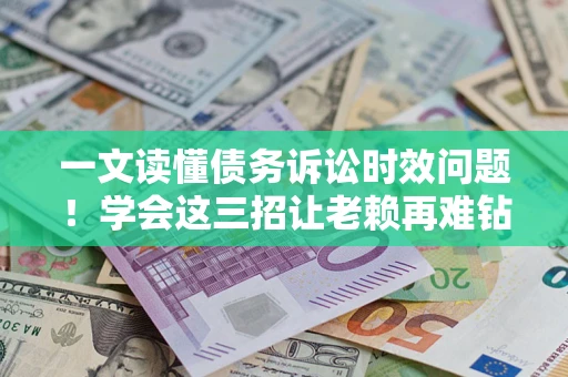 济南一文读懂债务诉讼时效问题！学会这三招让老赖再难钻空子