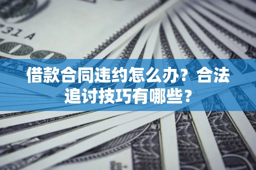济南借款合同违约怎么办？合法追讨技巧有哪些？
