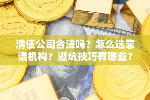 济南清债公司合法吗？怎么选靠谱机构？避坑技巧有哪些？