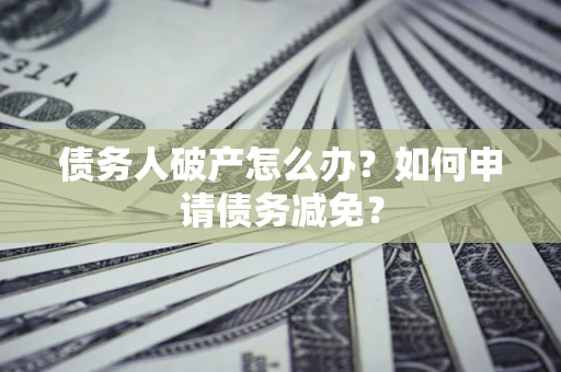 济南债务人破产怎么办？如何申请债务减免？