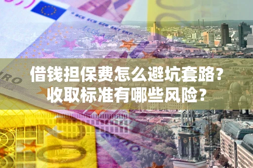济南借钱担保费怎么避坑套路?收取标准有哪些风险? 济南借钱担保费怎么避坑套路?收取标准有哪些风险?