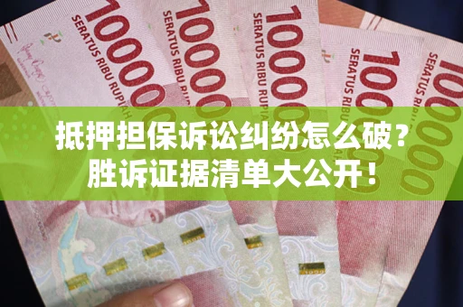 济南抵押担保诉讼纠纷怎么破？胜诉证据清单大公开！