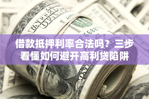 济南借款抵押利率合法吗？三步看懂如何避开高利贷陷阱