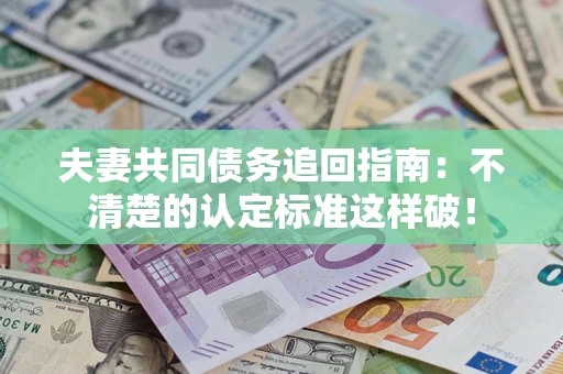 济南夫妻共同债务追回指南：不清楚的认定标准这样破！