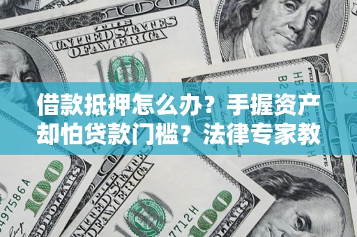 济南借款抵押怎么办？手握资产却怕贷款门槛？法律专家教你办抵押不踩坑