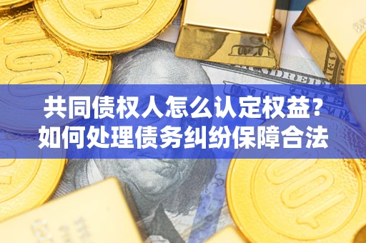 济南共同债权人怎么认定权益？如何处理债务纠纷保障合法权益？