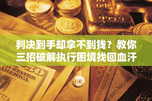 济南判决到手却拿不到钱？教你三招破解执行困境找回血汗钱