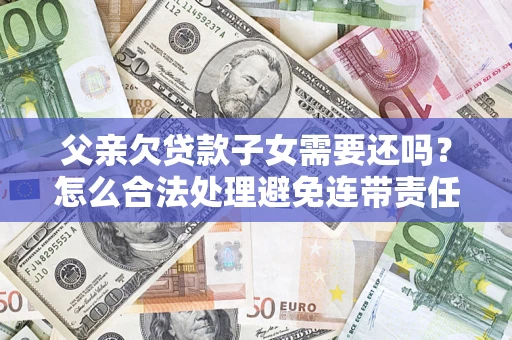 济南父亲欠贷款子女需要还吗？怎么合法处理避免连带责任？