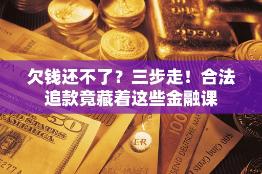 济南欠钱还不了？三步走！合法追款竟藏着这些金融课