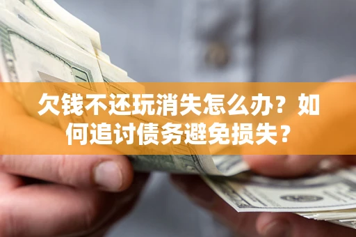 济南欠钱不还玩消失怎么办？如何追讨债务避免损失？