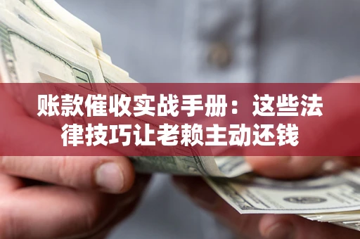 济南账款催收实战手册：这些法律技巧让老赖主动还钱