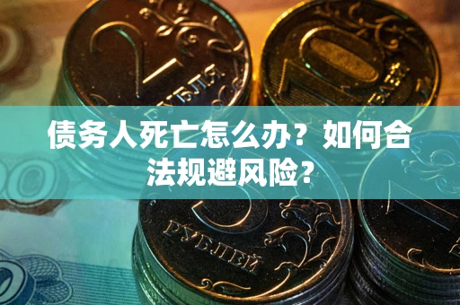 济南债务人死亡怎么办？如何合法规避风险？
