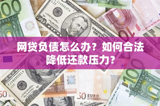 济南网贷负债怎么办？如何合法降低还款压力？