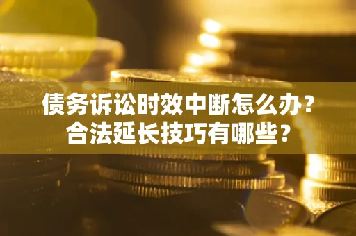 济南债务诉讼时效中断怎么办？合法延长技巧有哪些？