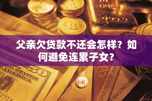 济南父亲欠贷款不还会怎样？如何避免连累子女？