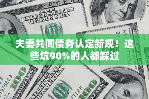 济南夫妻共同债务认定新规！这些坑90%的人都踩过