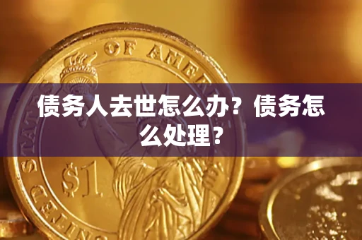 济南债务人去世怎么办？债务怎么处理？