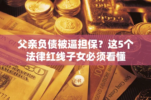 济南父亲负债被逼担保？这5个法律红线子女必须看懂