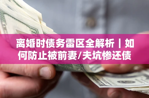 济南离婚时债务雷区全解析｜如何防止被前妻/夫坑惨还债？