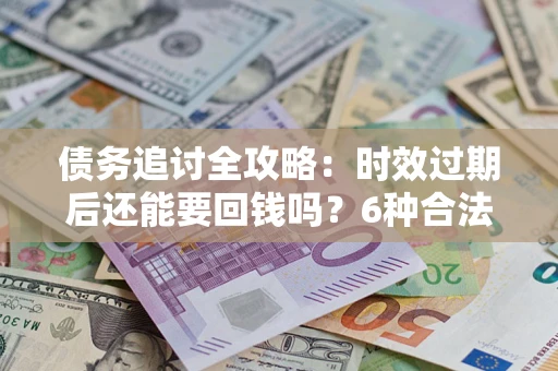 济南债务追讨全攻略：时效过期后还能要回钱吗？6种合法手段助你维权