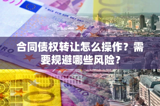 济南合同债权转让怎么操作？需要规避哪些风险？