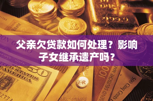 济南父亲欠贷款如何处理?影响子女继承遗产吗? 济南父亲欠贷款如何处理?影响子女继承遗产吗?