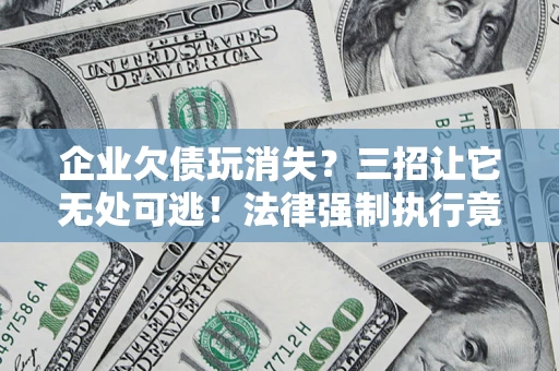 济南企业欠债玩消失？三招让它无处可逃！法律强制执行竟比讨债公司还狠？