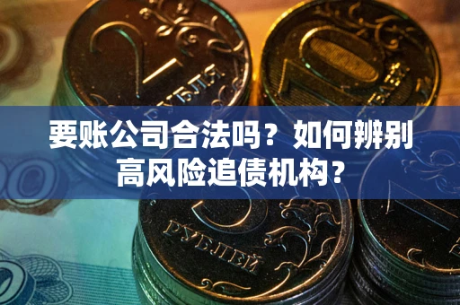 济南要账公司合法吗？如何辨别高风险追债机构？