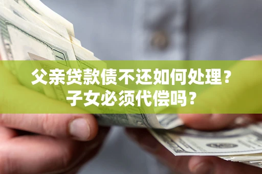 济南父亲贷款债不还如何处理？子女必须代偿吗？