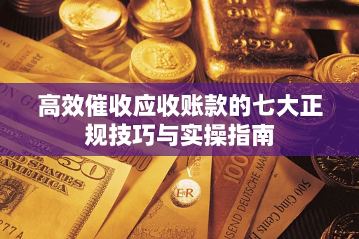 济南高效催收应收账款的七大正规技巧与实操指南
