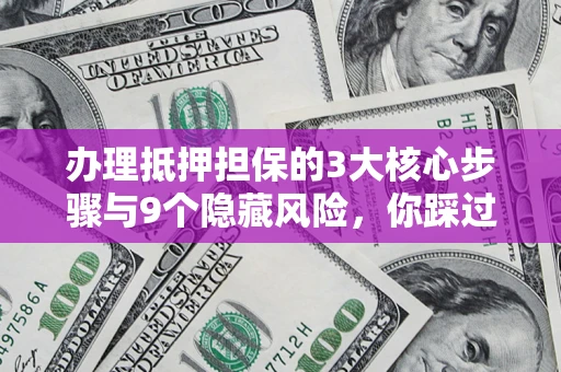 济南办理抵押担保的3大核心步骤与9个隐藏风险，你踩过哪个坑？