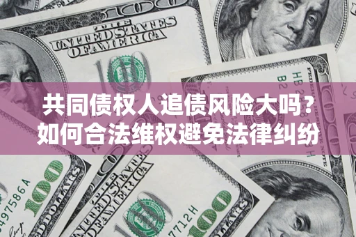 济南共同债权人追债风险大吗?如何合法维权避免法律纠纷? 济南共同债权人追债风险大吗?如何合法维权避免法律纠纷?
