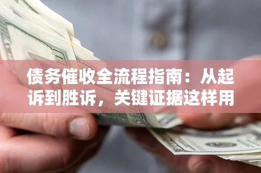 济南债务催收全流程指南：从起诉到胜诉，关键证据这样用