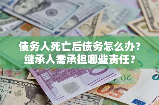 济南债务人死亡后债务怎么办？继承人需承担哪些责任？