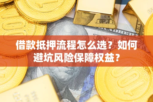济南借款抵押流程怎么选？如何避坑风险保障权益？