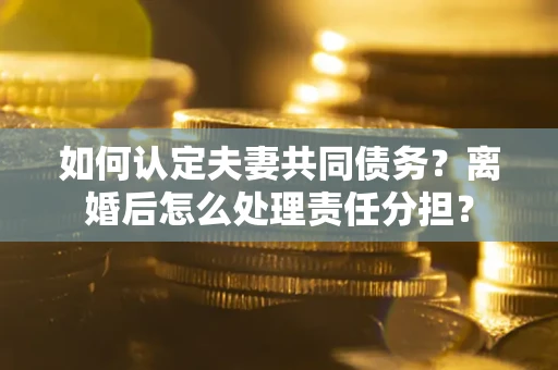 济南如何认定夫妻共同债务？离婚后怎么处理责任分担？