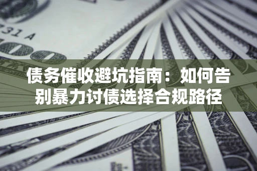济南债务催收避坑指南：如何告别暴力讨债选择合规路径