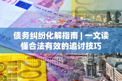 济南债务纠纷化解指南 | 一文读懂合法有效的追讨技巧