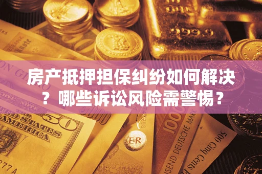 济南房产抵押担保纠纷如何解决？哪些诉讼风险需警惕？