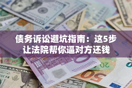 济南债务诉讼避坑指南：这5步让法院帮你逼对方还钱