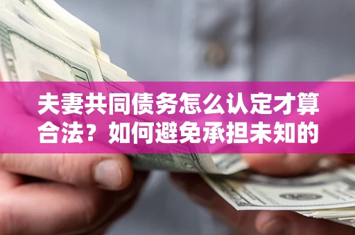 济南夫妻共同债务怎么认定才算合法？如何避免承担未知的债务风险？
