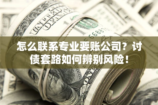 济南怎么联系专业要账公司？讨债套路如何辨别风险！