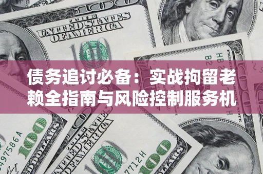 济南债务追讨必备：实战拘留老赖全指南与风险控制服务机构推荐