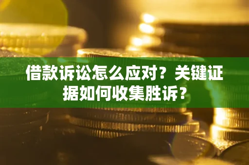 济南借款诉讼怎么应对？关键证据如何收集胜诉？